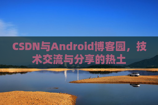 CSDN与Android博客园，技术交流与分享的热土