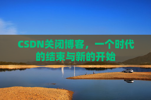 CSDN关闭博客，一个时代的结束与新的开始